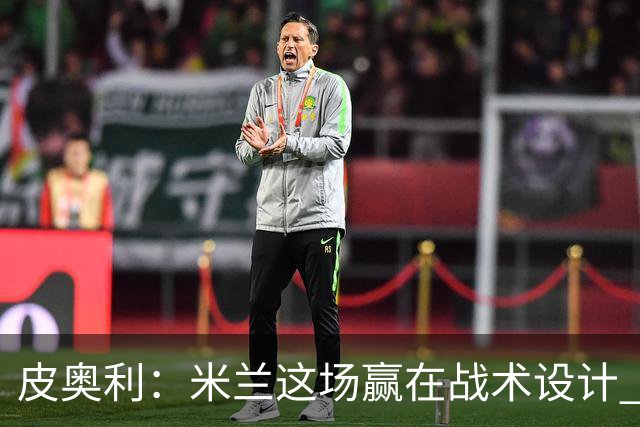 皮奥利：米兰这场赢在战术设计 我们统治比赛70分钟
